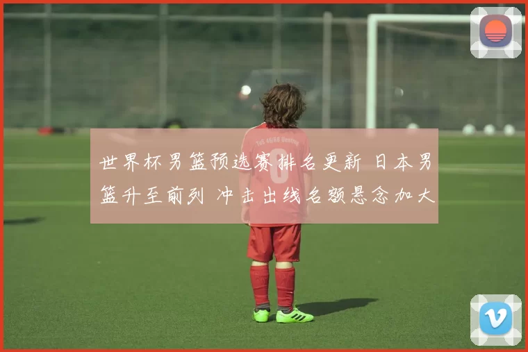 世界杯男篮预选赛排名更新 日本男篮升至前列 冲击出线名额悬念加大