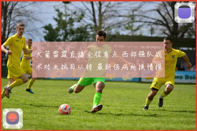 火箭雷霆直播全程看点 西部强队战术对决拭目以待 最新伤病轮换情报揭晓