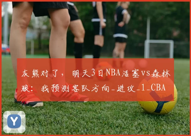 灰熊对了，明天3日NBA活塞vs森林狼：我预测客队方向_进攻_1_CBA