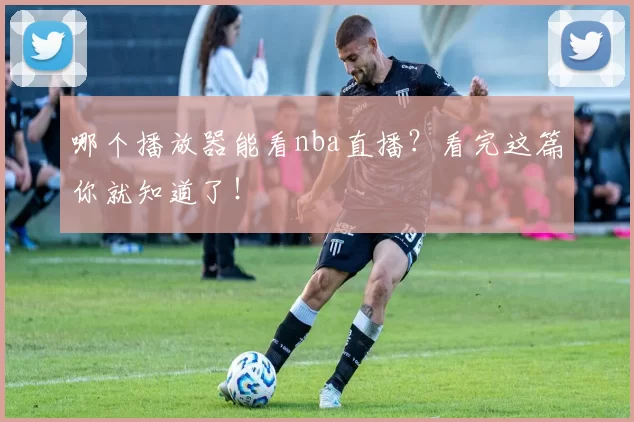 哪个播放器能看nba直播?看完这篇你就知道了!