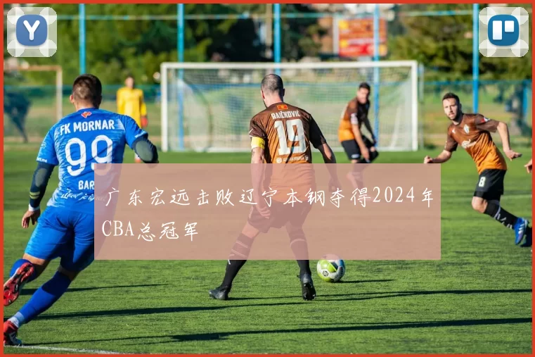 广东宏远击败辽宁本钢夺得2024年CBA总冠军