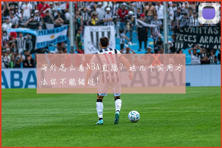 海外怎么看NBA直播？这几个实用方法你不能错过！