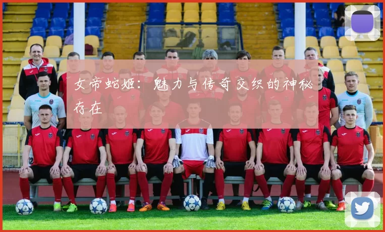 女帝蛇姬:魅力与传奇交织的神秘存在