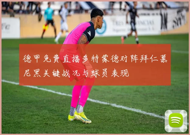 德甲免费直播多特蒙德对阵拜仁慕尼黑关键战况与球员表现