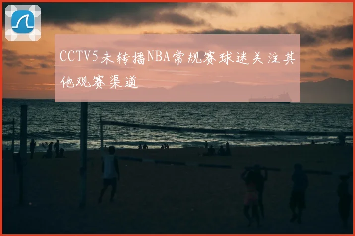 CCTV5未转播NBA常规赛球迷关注其他观赛渠道