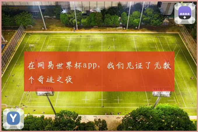 在网易世界杯app，我们见证了无数个奇迹之夜