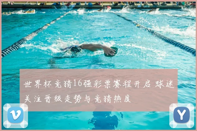 世界杯竞猜16强彩票赛程开启 球迷关注晋级走势与竞猜热度