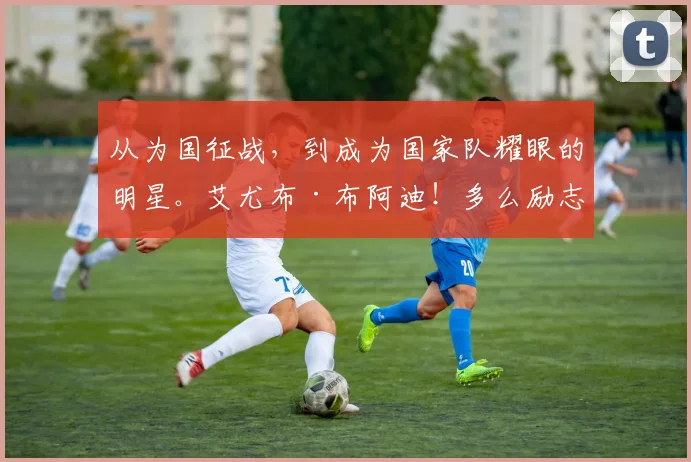 从为国征战，到成为国家队耀眼的明星。艾尤布·布阿迪！多么励志的旅程！