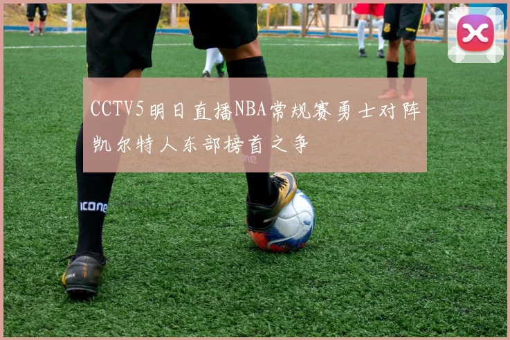 CCTV5明日直播NBA常规赛勇士对阵凯尔特人东部榜首之争