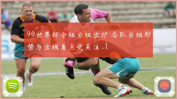 90世界杯小组分组出炉 各队分组形势与出线看点受关注_1