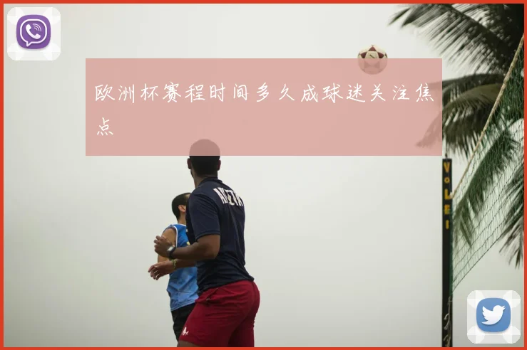 欧洲杯赛程时间多久成球迷关注焦点