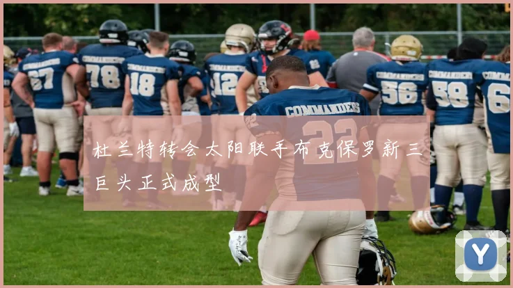 杜兰特转会太阳联手布克保罗新三巨头正式成型