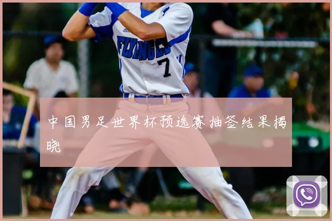 中国男足世界杯预选赛抽签结果揭晓