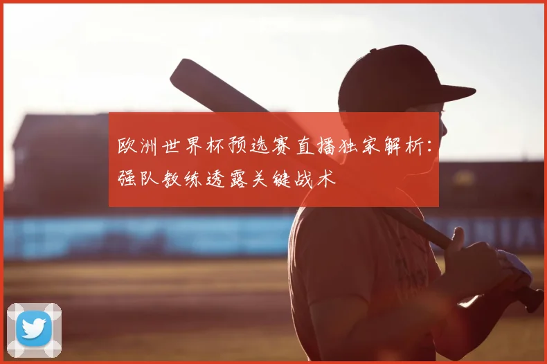 欧洲世界杯预选赛直播独家解析：强队教练透露关键战术