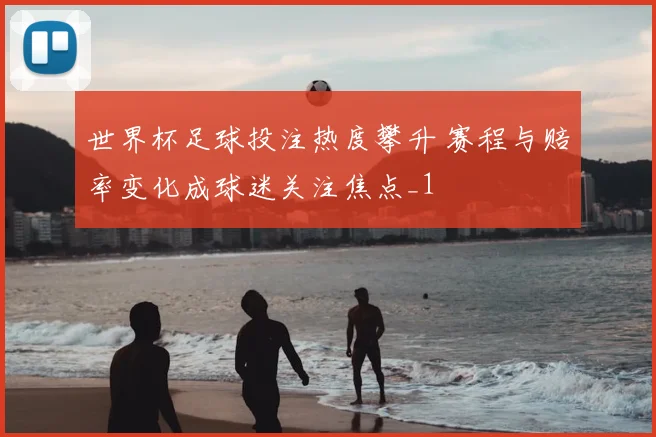 世界杯足球投注热度攀升 赛程与赔率变化成球迷关注焦点_1