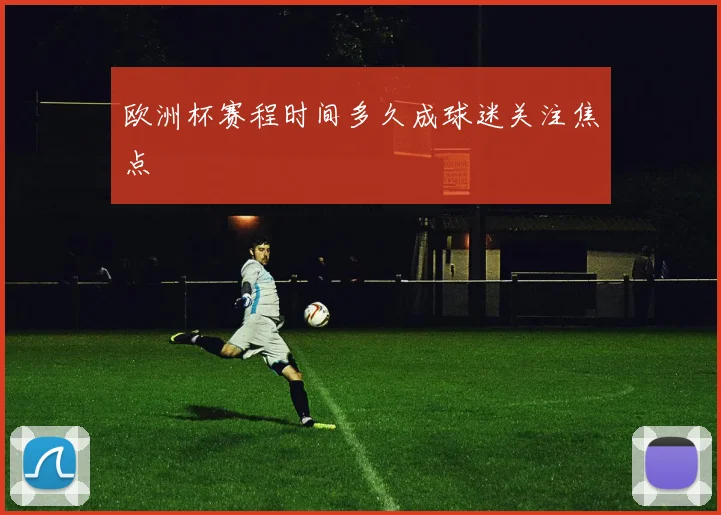 欧洲杯赛程时间多久成球迷关注焦点