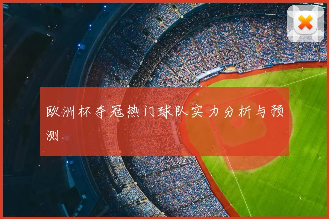 欧洲杯夺冠热门球队实力分析与预测