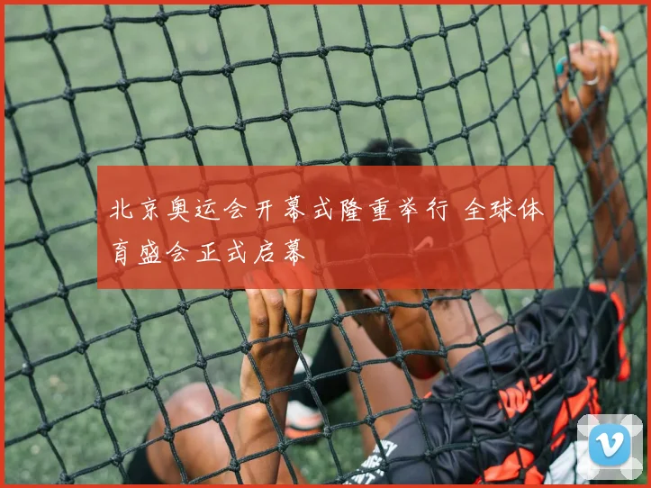 北京奥运会开幕式隆重举行 全球体育盛会正式启幕