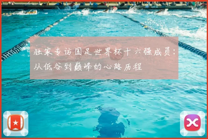 独家专访国足世界杯十六强成员：从低谷到巅峰的心路历程