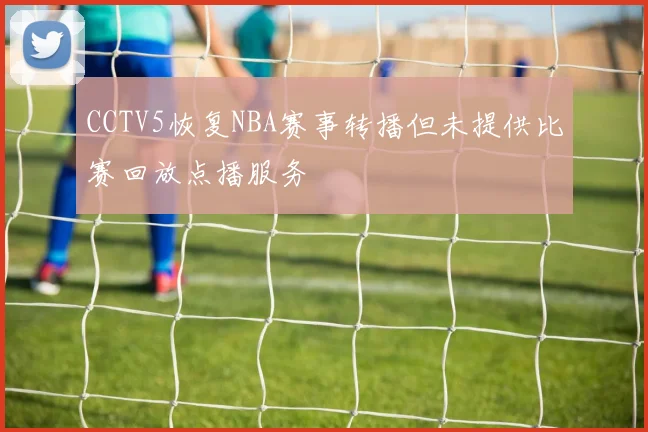 CCTV5恢复NBA赛事转播但未提供比赛回放点播服务