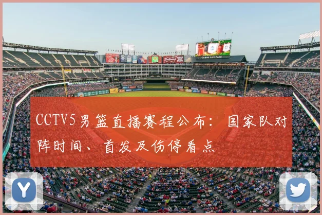 CCTV5男篮直播赛程公布:国家队对阵时间、首发及伤停看点