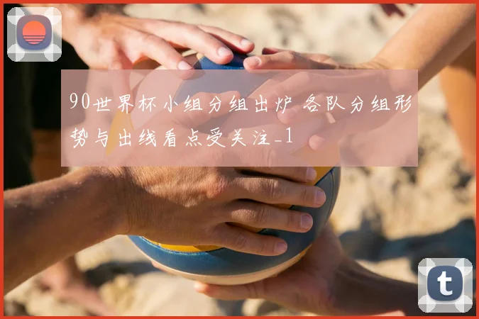 90世界杯小组分组出炉 各队分组形势与出线看点受关注_1