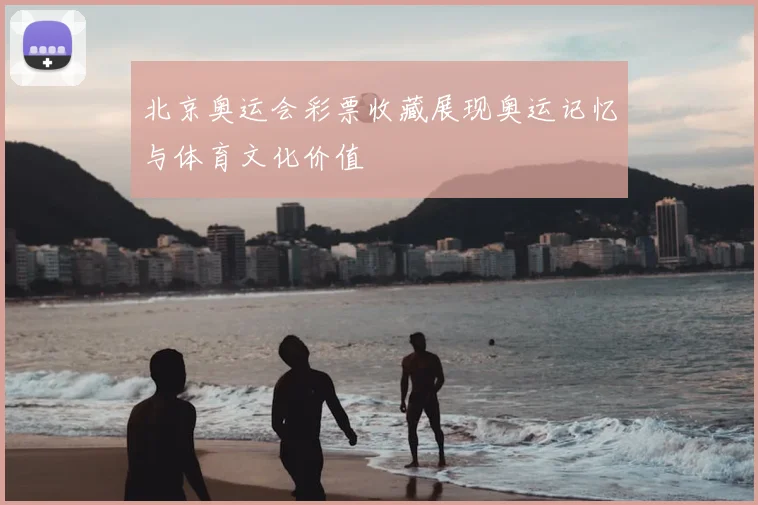 北京奥运会彩票收藏展现奥运记忆与体育文化价值