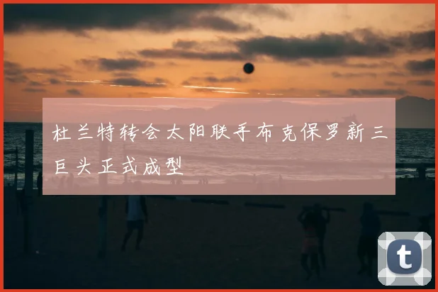 杜兰特转会太阳联手布克保罗新三巨头正式成型